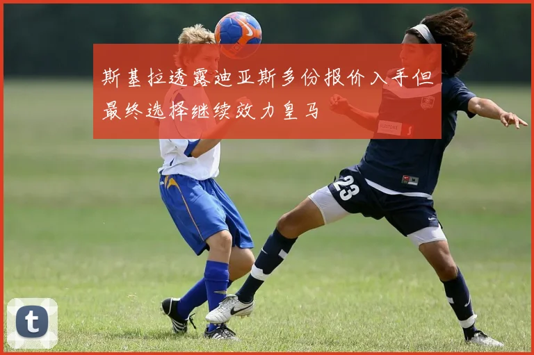 斯基拉透露迪亚斯多份报价入手但最终选择继续效力皇马