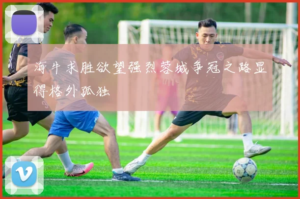 海牛求胜欲望强烈蓉城争冠之路显得格外孤独