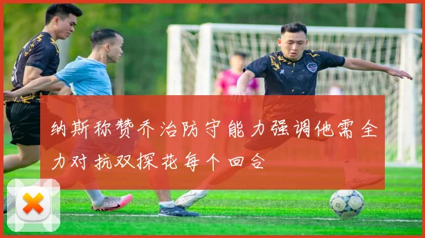 纳斯称赞乔治防守能力强调他需全力对抗双探花每个回合