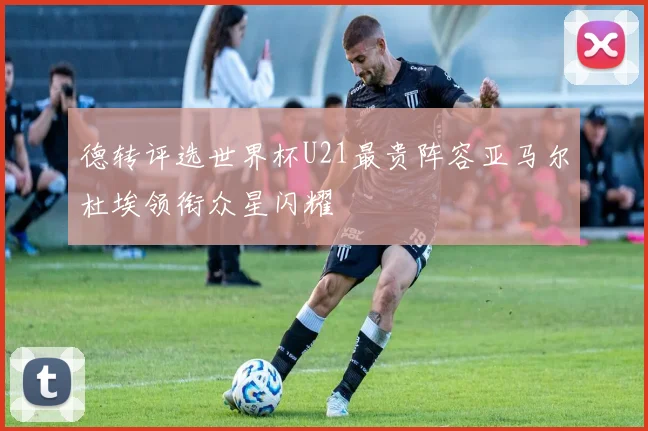 德转评选世界杯U21最贵阵容亚马尔杜埃领衔众星闪耀