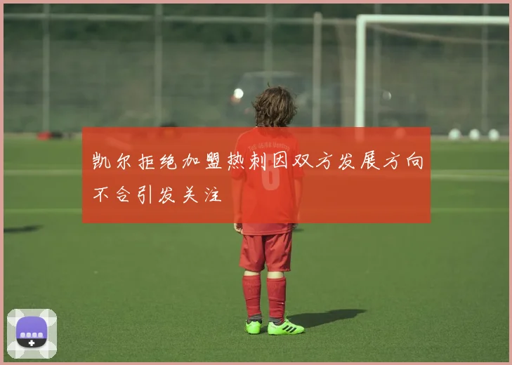 凯尔拒绝加盟热刺因双方发展方向不合引发关注