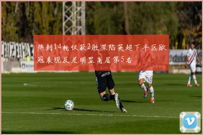 热刺14轮仅获2胜深陷英超下半区欧冠表现反差明显高居第5名