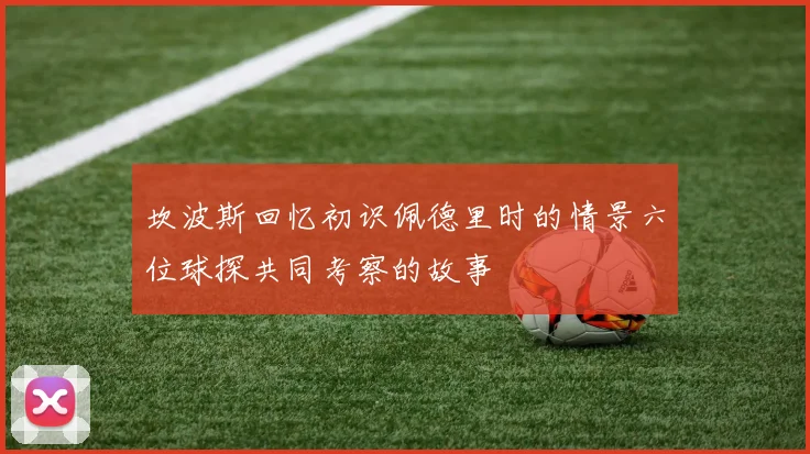 坎波斯回忆初识佩德里时的情景六位球探共同考察的故事