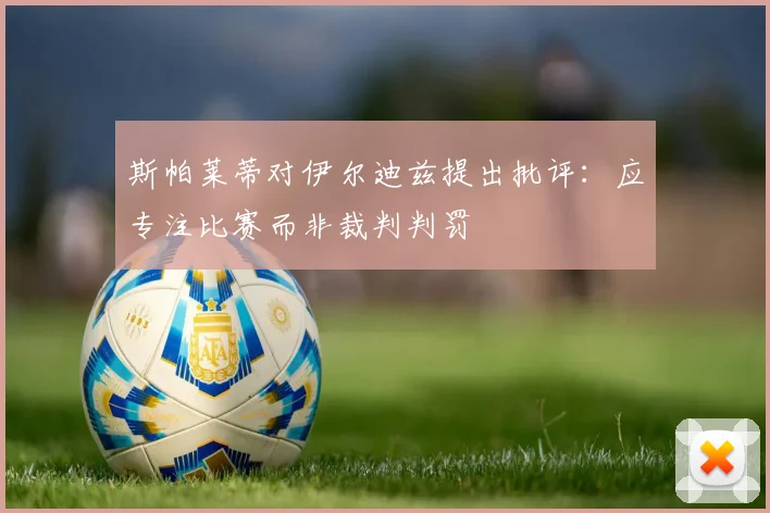 斯帕莱蒂对伊尔迪兹提出批评：应专注比赛而非裁判判罚