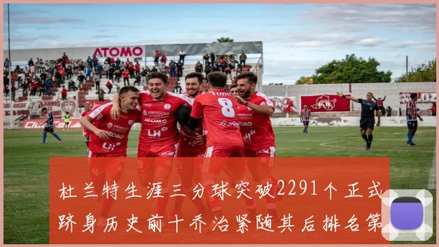 杜兰特生涯三分球突破2291个正式跻身历史前十乔治紧随其后排名第九