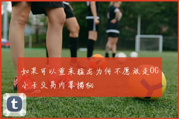 如果可以重来猛龙为何不愿放走OG小卡交易内幕揭秘