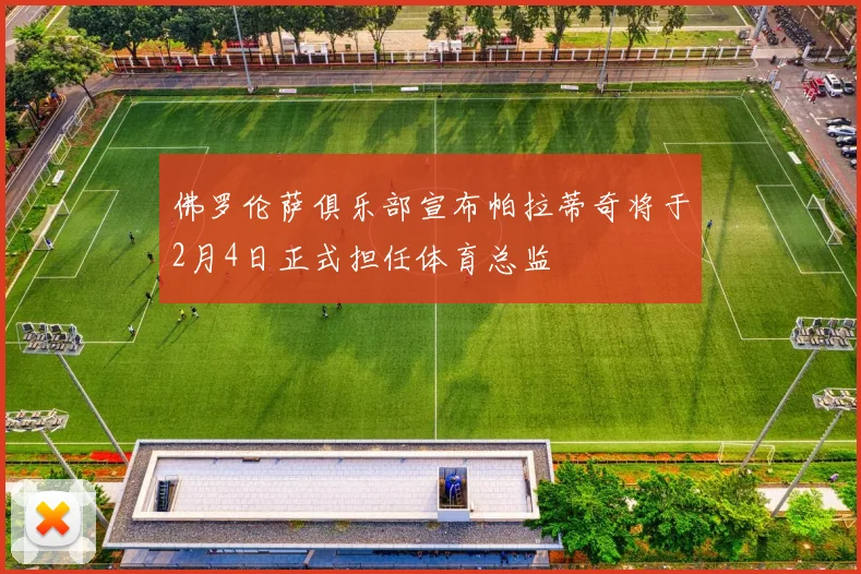 佛罗伦萨俱乐部宣布帕拉蒂奇将于2月4日正式担任体育总监