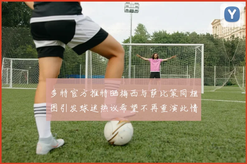 多特官方推特晒梅西与萨比策同框图引发球迷热议希望不再重演此情景