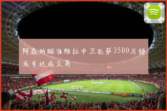 阿森纳瞄准维拉中卫孔萨3500万镑或可达成交易