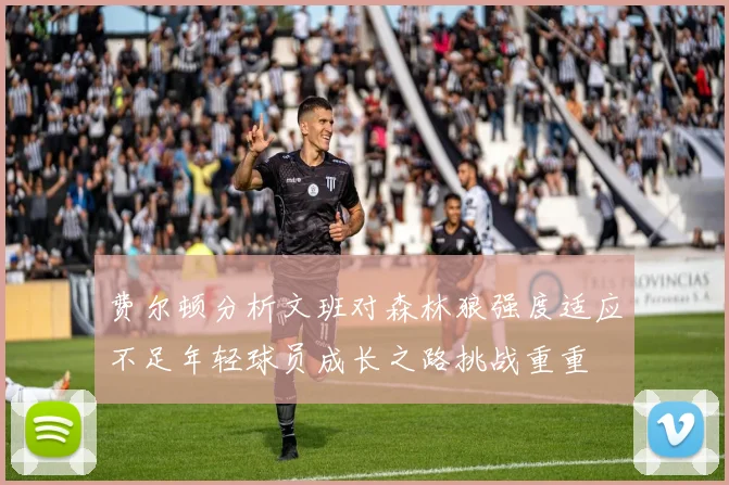 费尔顿分析文班对森林狼强度适应不足年轻球员成长之路挑战重重