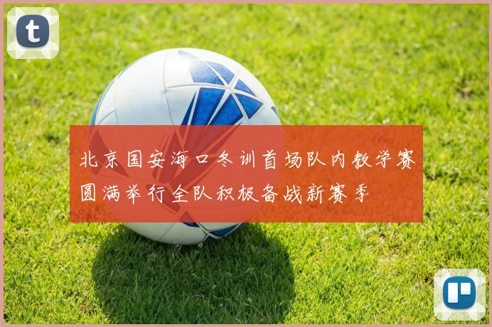 北京国安海口冬训首场队内教学赛圆满举行全队积极备战新赛季
