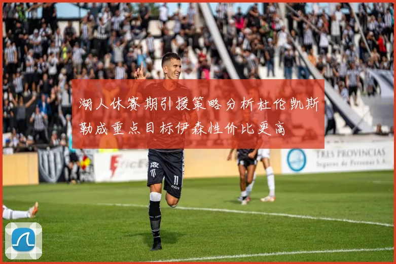 湖人休赛期引援策略分析杜伦凯斯勒成重点目标伊森性价比更高